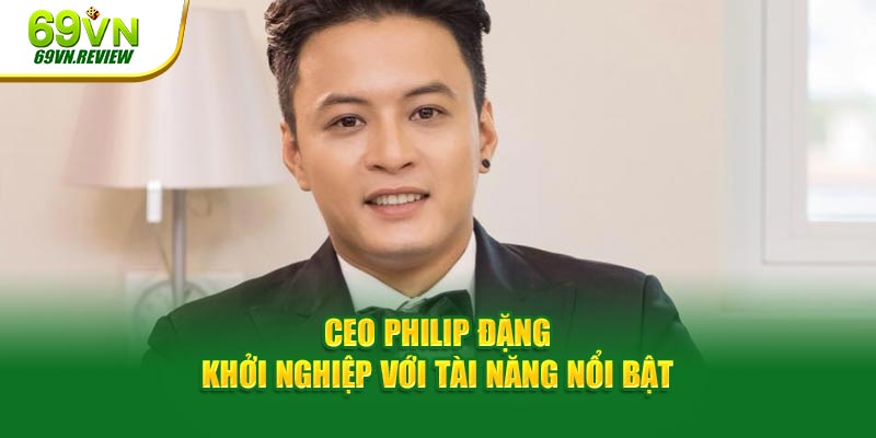 CEO Philip Đặng - Khởi nghiệp với tài năng nổi bật